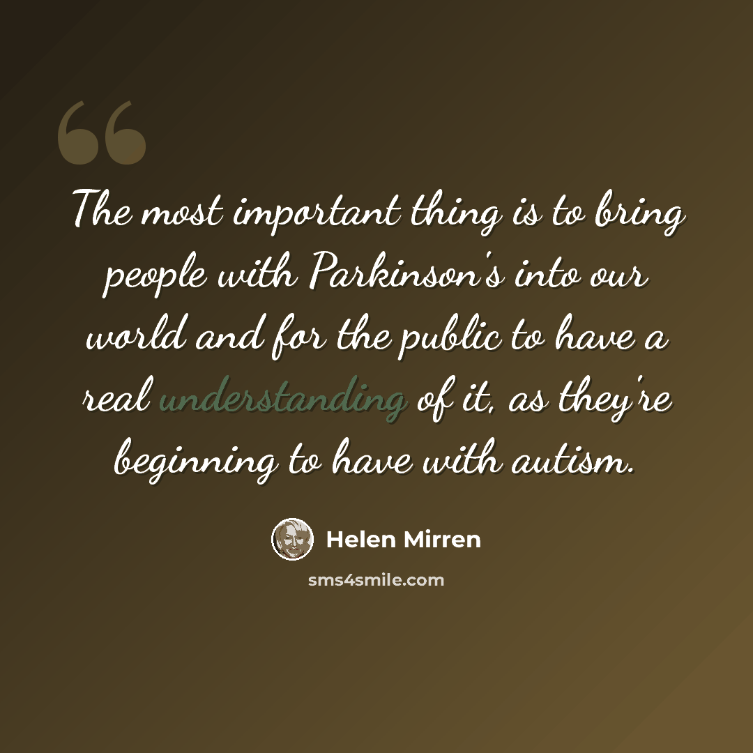 “The most important thing is to bring people with Parkinson's into our world and for the public to have a real understanding of it, as they're beginning to have with autism.” quote by Helen Mirren