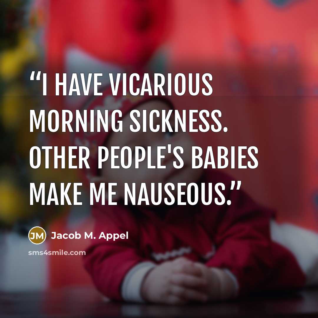 “I have vicarious morning sickness. Other people's babies make me nauseous.” quote by Jacob M. Appel