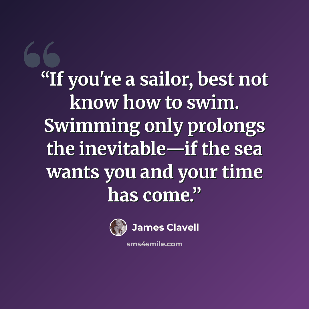 “If you're a sailor, best not know how to swim. Swimming only prolongs the inevitable—if the sea wants you and your time has come.” quote by James Clavell