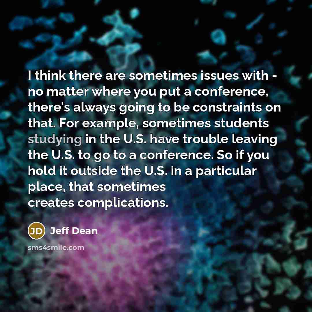 “I think there are sometimes issues with - no matter where you put a conference, there's always going to be constraints on that. For example, sometimes students studying in the U.S. have trouble leaving the U.S. to go to a conference. So if you hold it outside the U.S. in a particular place, that…” quote by Jeff Dean