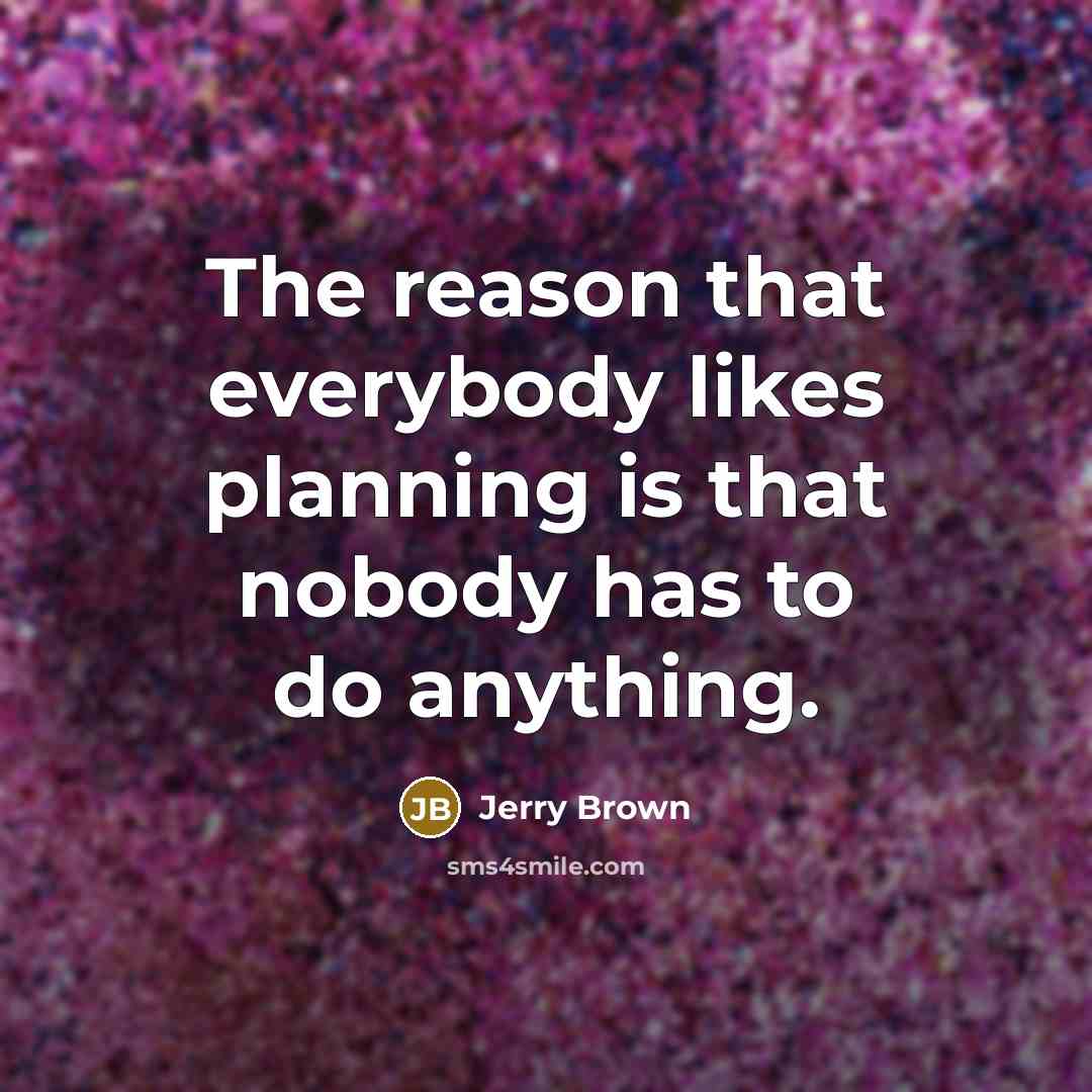 “The reason that everybody likes planning is that nobody has to do anything.” quote by Jerry Brown