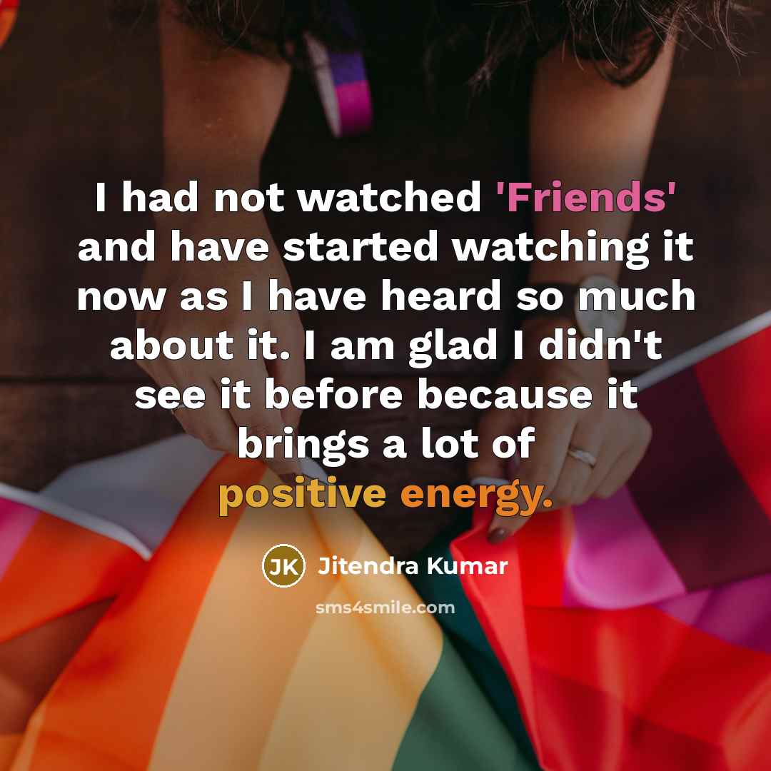 “I had not watched 'Friends' and have started watching it now as I have heard so much about it. I am glad I didn't see it before because it brings a lot of positive energy.” quote by Jitendra Kumar