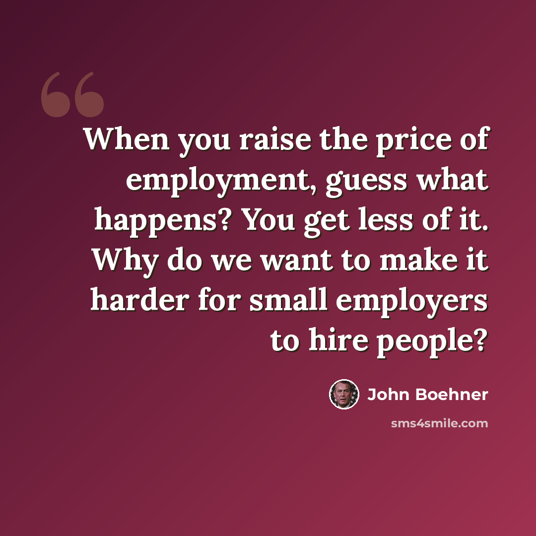 “When you raise the price of employment, guess what happens? You get less of it. Why do we want to make it harder for small employers to hire people?” quote by John Boehner