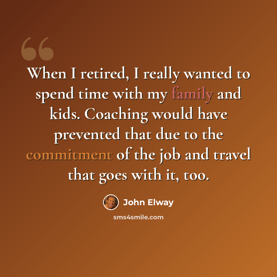 “When I retired, I really wanted to spend time with my family and kids. Coaching would have prevented that due to the commitment of the job and travel that goes with it, too.” quote by John Elway