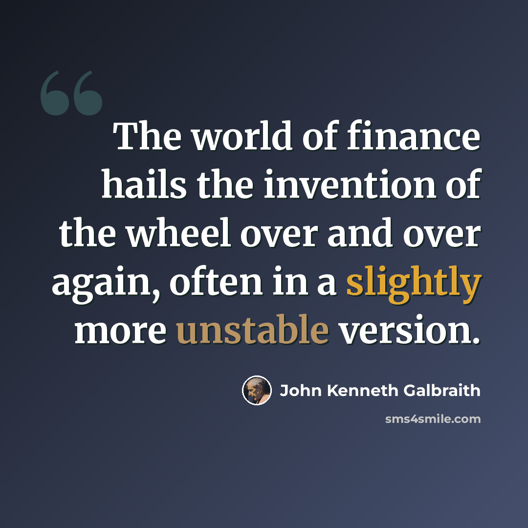 “The world of finance hails the invention of the wheel over and over again, often in a slightly more unstable version.” quote by John Kenneth Galbraith