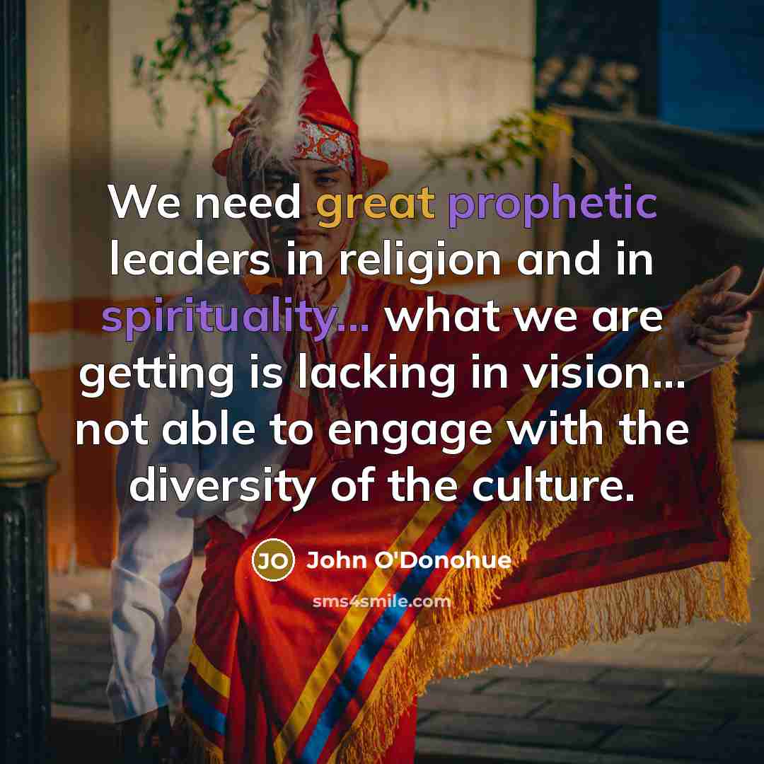 “We need great prophetic leaders in religion and in spirituality... what we are getting is lacking in vision... not able to engage with the diversity of the culture.” quote by John O'Donohue