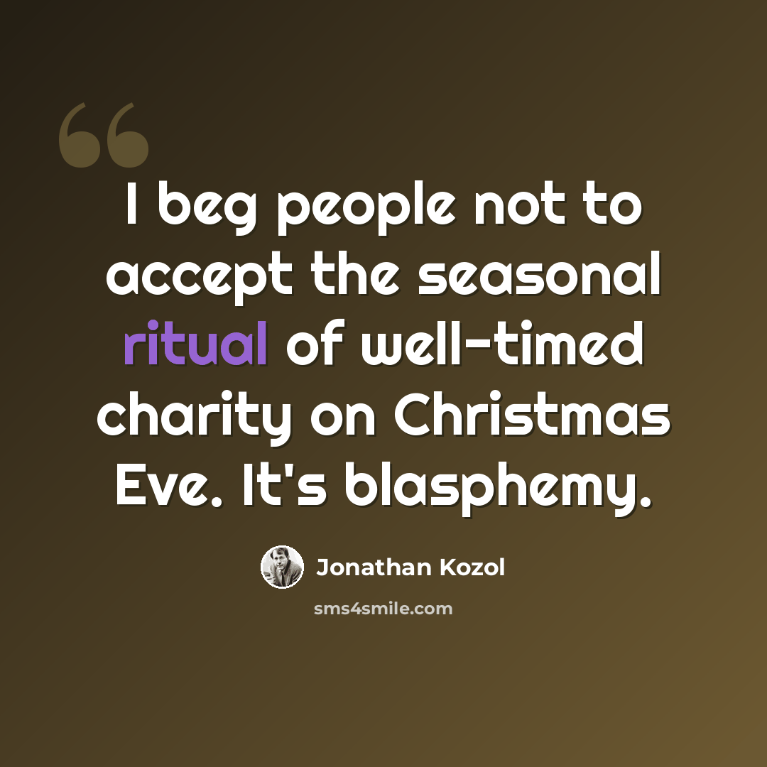 “I beg people not to accept the seasonal ritual of well-timed charity on Christmas Eve. It's blasphemy.” quote by Jonathan Kozol