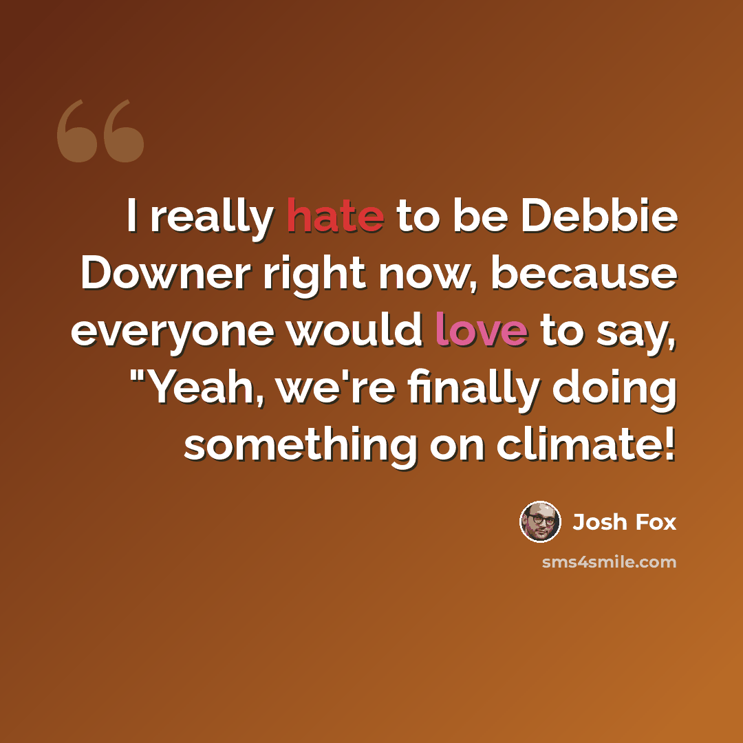 “I really hate to be Debbie Downer right now, because everyone would love to say, "Yeah, we're finally doing something on climate!” quote by Josh Fox