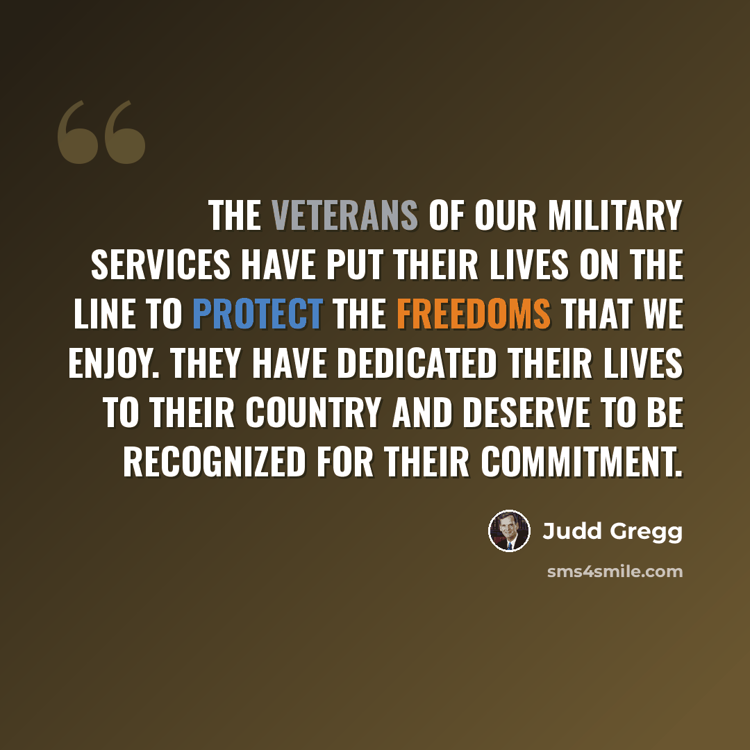 “The veterans of our military services have put their lives on the line to protect the freedoms that we enjoy. They have dedicated their lives to their country and deserve to be recognized for their commitment.” quote by Judd Gregg