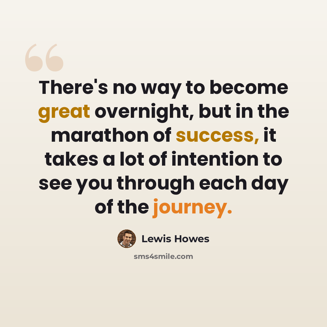 “There's no way to become great overnight, but in the marathon of success, it takes a lot of intention to see you through each day of the journey.” quote by Lewis Howes