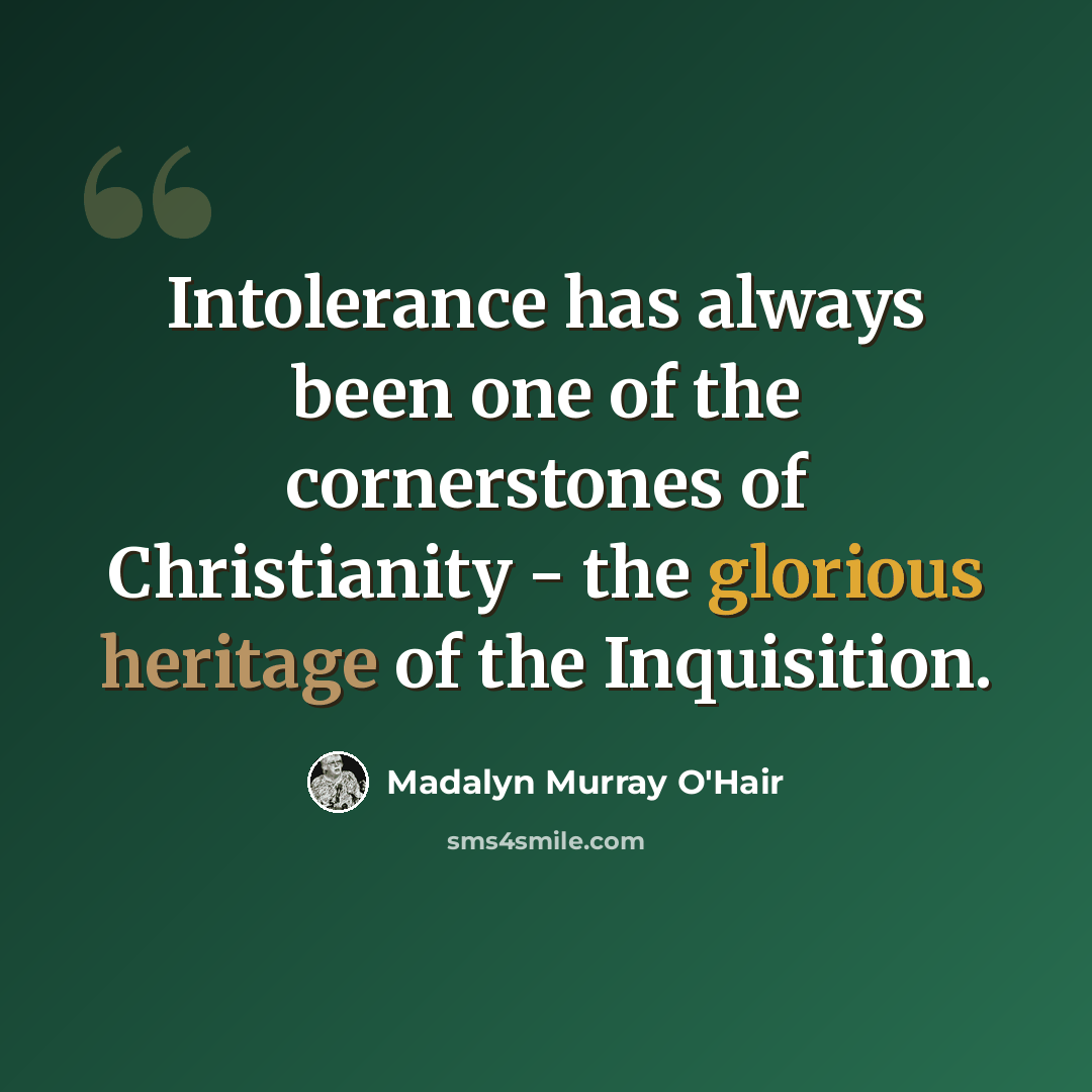 “Intolerance has always been one of the cornerstones of Christianity - the glorious heritage of the Inquisition.” quote by Madalyn Murray O'Hair