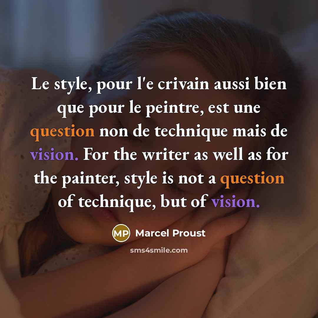 “Le style, pour l'e crivain aussi bien que pour le peintre, est une question non de technique mais de vision. For the writer as well as for the painter, style is not a question of technique, but of vision.” quote by Marcel Proust
