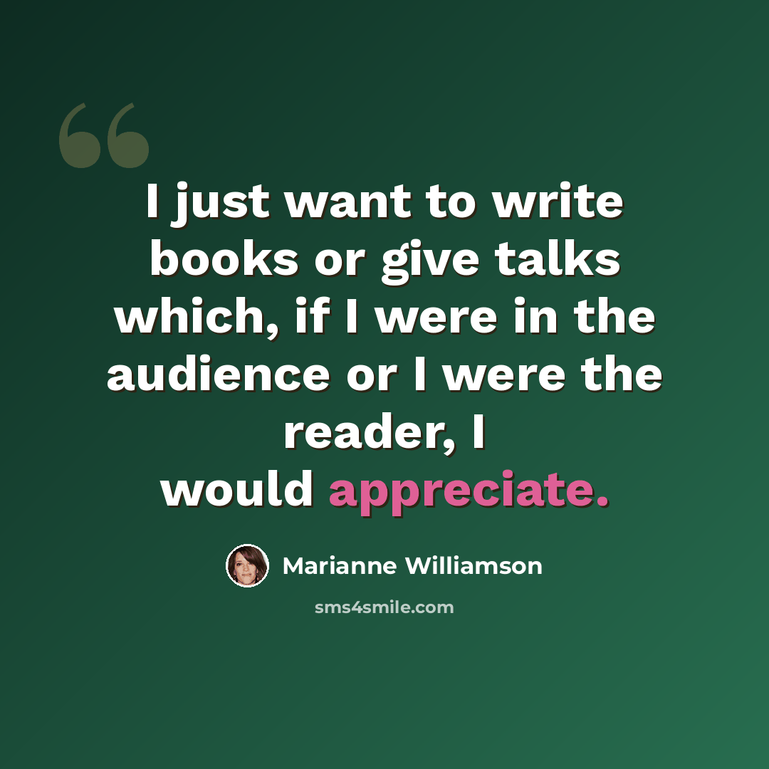 “I just want to write books or give talks which, if I were in the audience or I were the reader, I would appreciate.” quote by Marianne Williamson