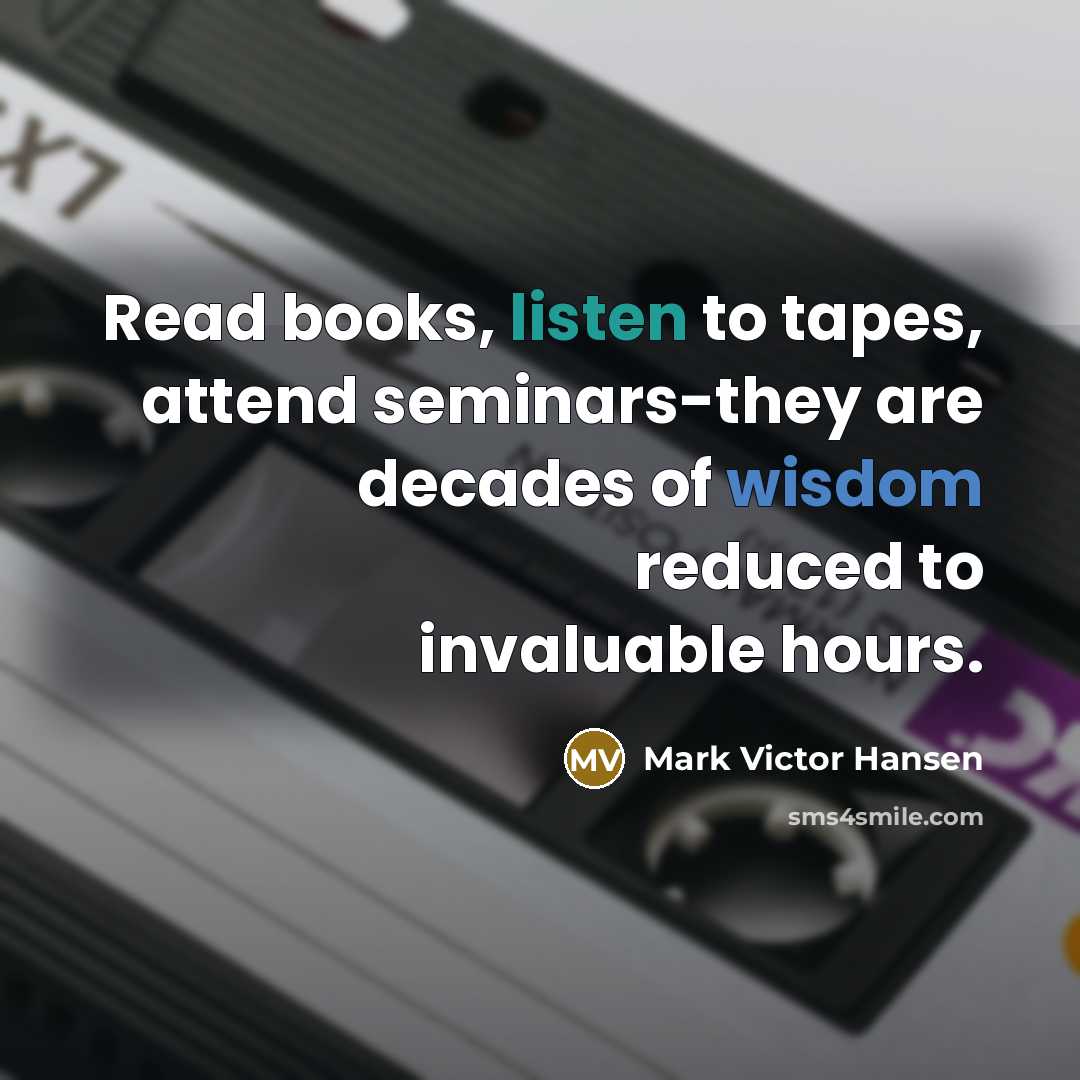 “Read books, listen to tapes, attend seminars-they are decades of wisdom reduced to invaluable hours.” quote by Mark Victor Hansen