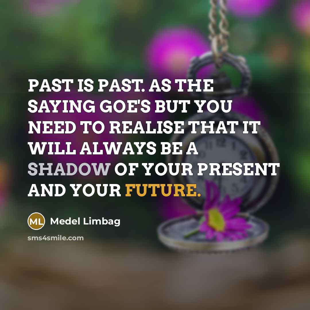 “PAST IS PAST. AS THE SAYING GOE'S BUT YOU NEED TO REALISE THAT IT WILL ALWAYS BE A SHADOW OF YOUR PRESENT AND YOUR FUTURE.” quote by Medel Limbag