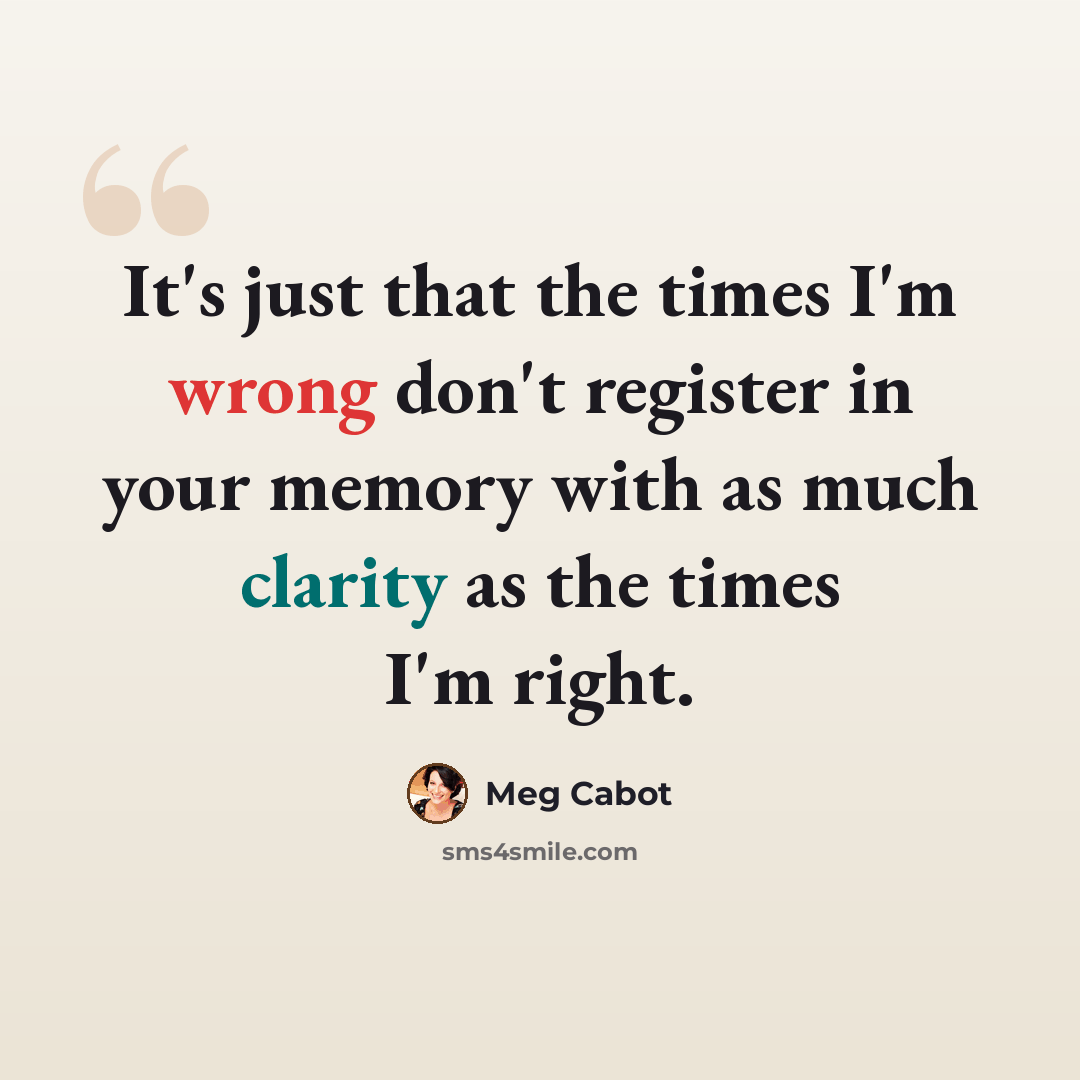 “It's just that the times I'm wrong don't register in your memory with as much clarity as the times I'm right.” quote by Meg Cabot