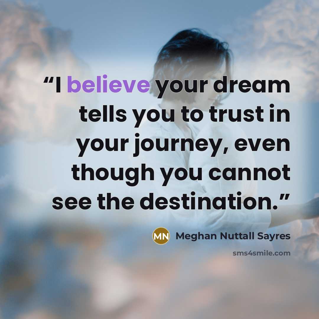 “I believe your dream tells you to trust in your journey, even though you cannot see the destination.” quote by Meghan Nuttall Sayres