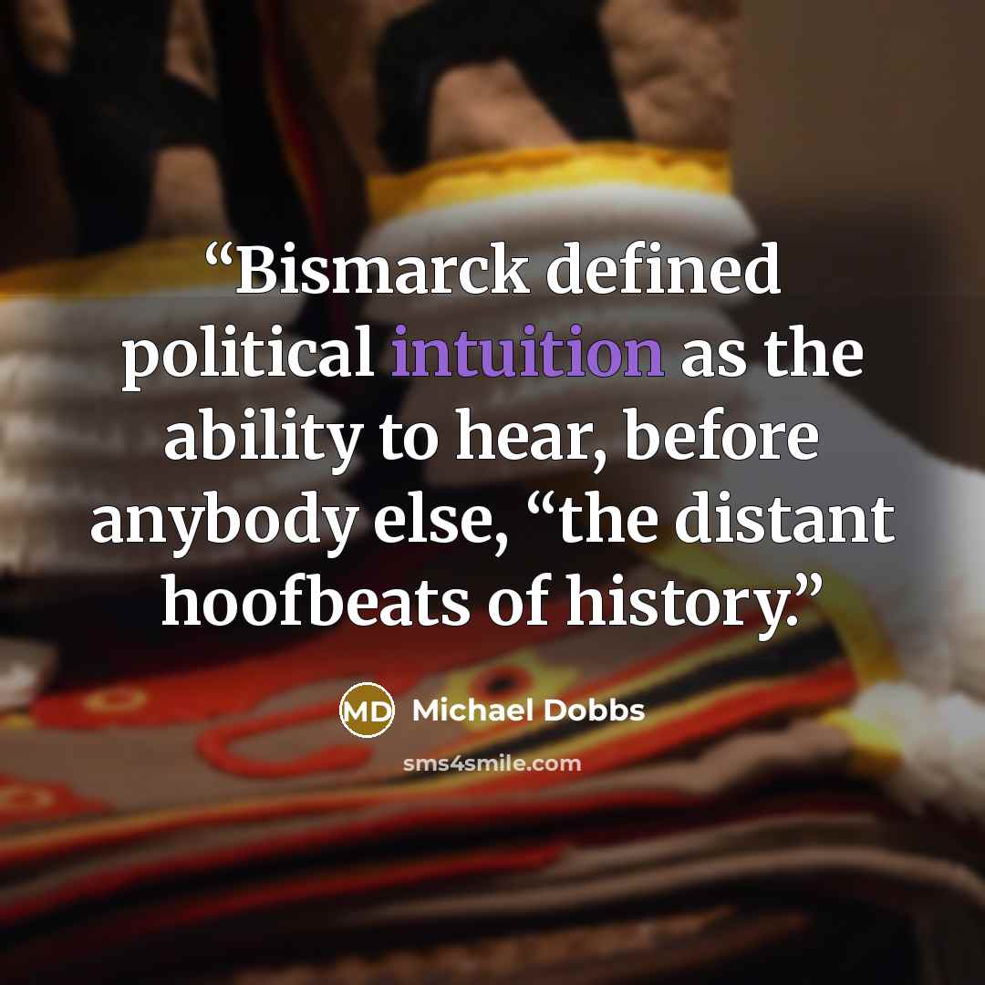 “Bismarck defined political intuition as the ability to hear, before anybody else, “the distant hoofbeats of history.” quote by Michael Dobbs