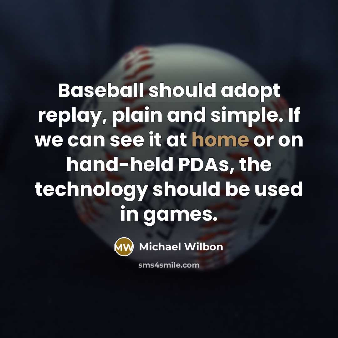 “Baseball should adopt replay, plain and simple. If we can see it at home or on hand-held PDAs, the technology should be used in games.” quote by Michael Wilbon
