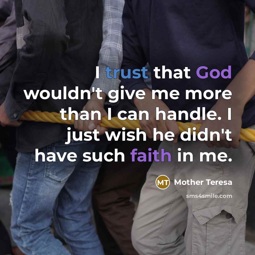 “I trust that God wouldn't give me more than I can handle. I just wish he didn't have such faith in me.” quote by Mother Teresa