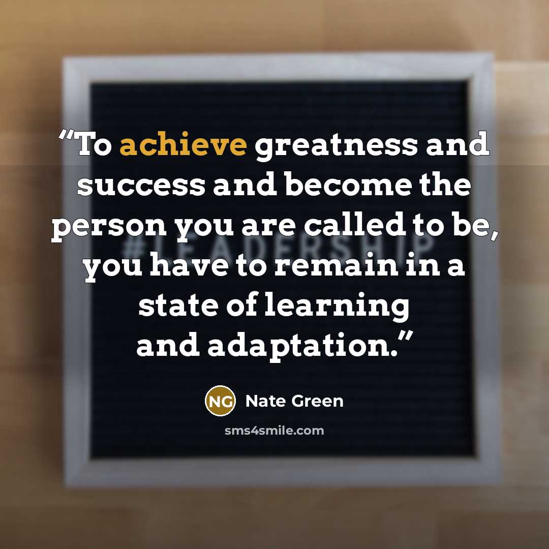 “To achieve greatness and success and become the person you are called to be, you have to remain in a state of learning and adaptation.” quote by Nate Green