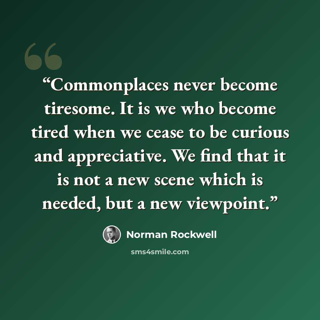 “Commonplaces never become tiresome. It is we who become tired when we cease to be curious and appreciative. We find that it is not a new scene which is needed, but a new viewpoint.” quote by Norman Rockwell