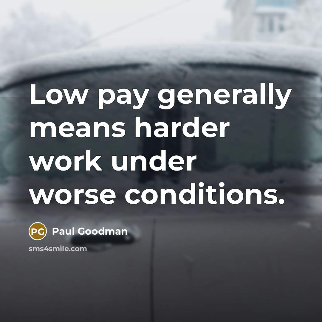 “Low pay generally means harder work under worse conditions.” quote by Paul Goodman