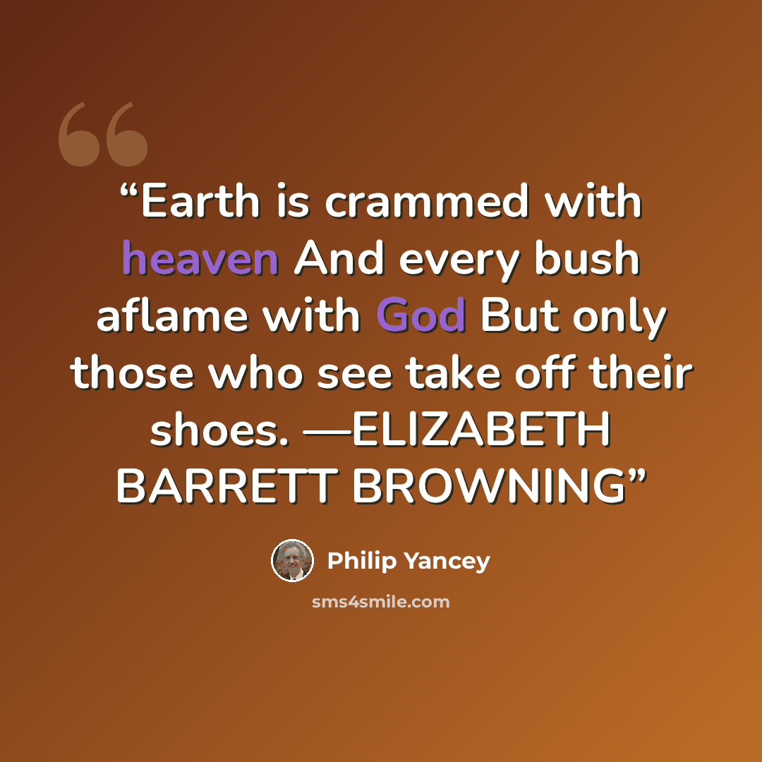 “Earth is crammed with heaven And every bush aflame with God But only those who see take off their shoes. —ELIZABETH BARRETT BROWNING” quote by Philip Yancey