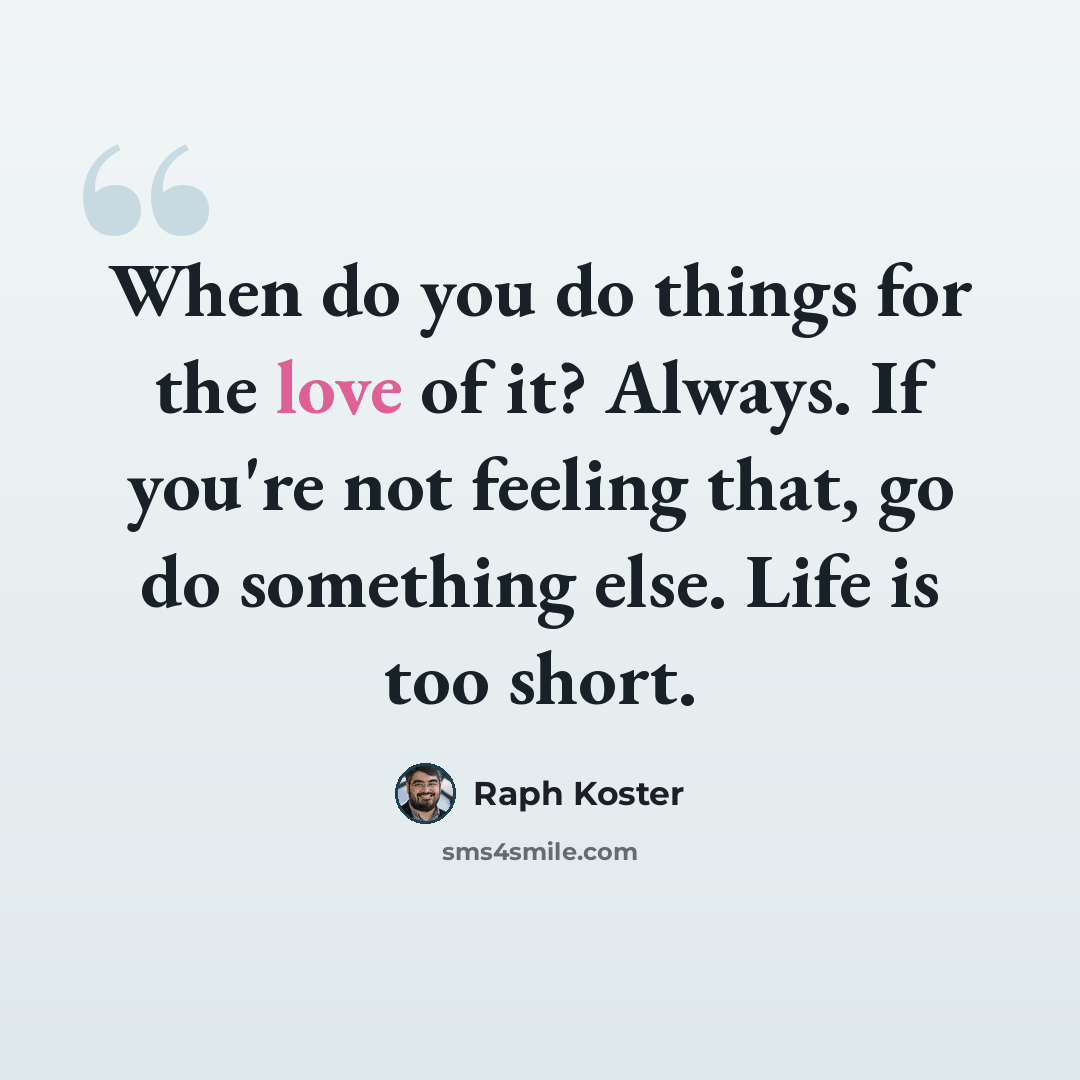 “When do you do things for the love of it? Always. If you're not feeling that, go do something else. Life is too short.” quote by Raph Koster