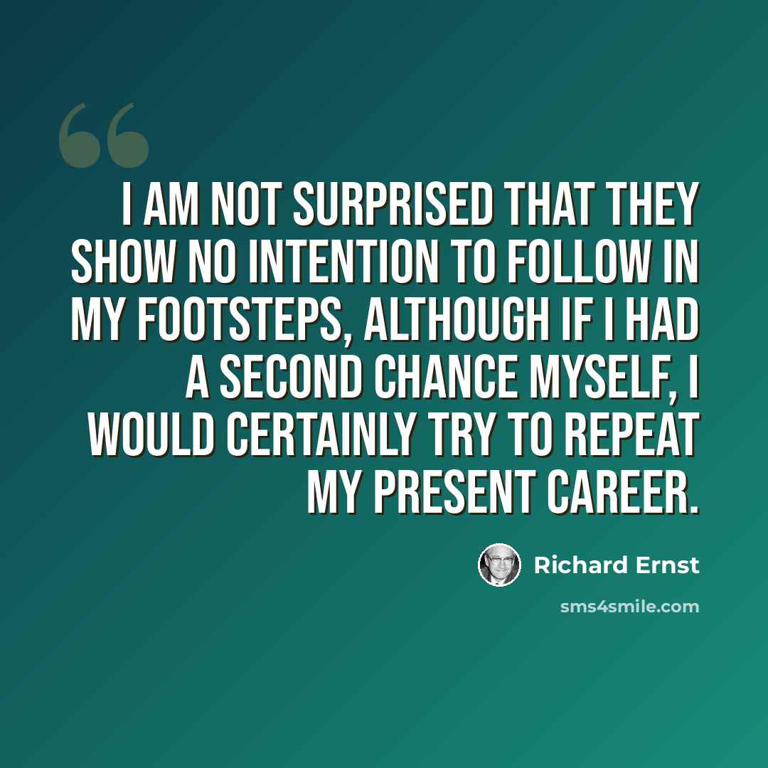 “I am not surprised that they show no intention to follow in my footsteps, although if I had a second chance myself, I would certainly try to repeat my present career.” quote by Richard Ernst