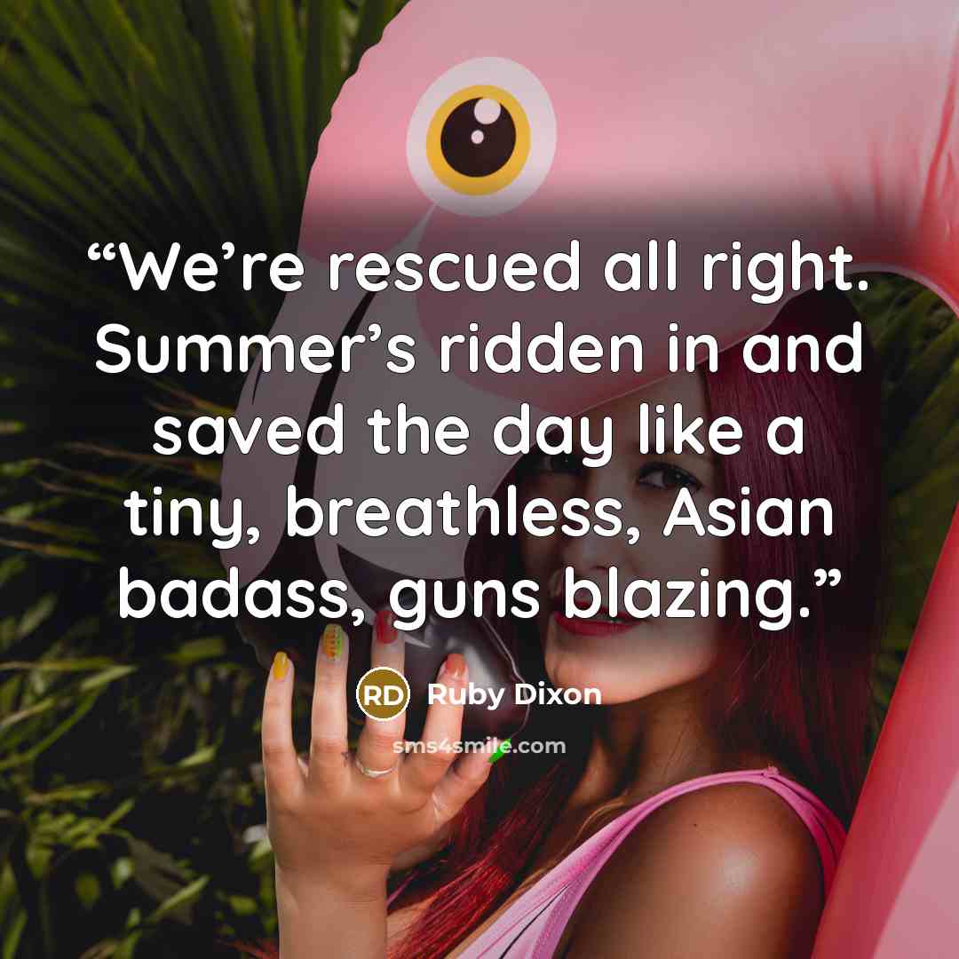 “We’re rescued all right. Summer’s ridden in and saved the day like a tiny, breathless, Asian badass, guns blazing.” quote by Ruby Dixon