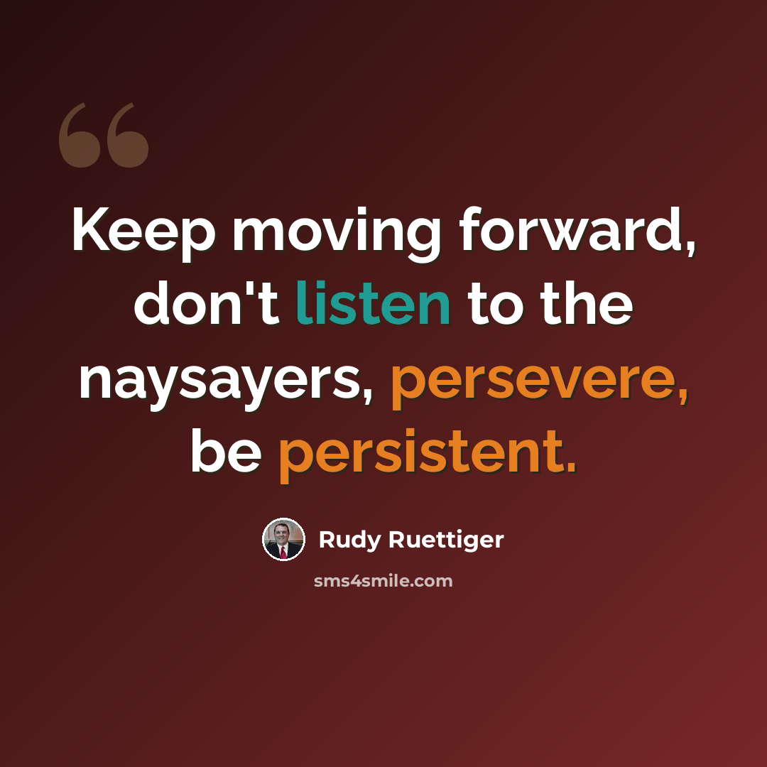 “Keep moving forward, don't listen to the naysayers, persevere, be persistent.” quote by Rudy Ruettiger