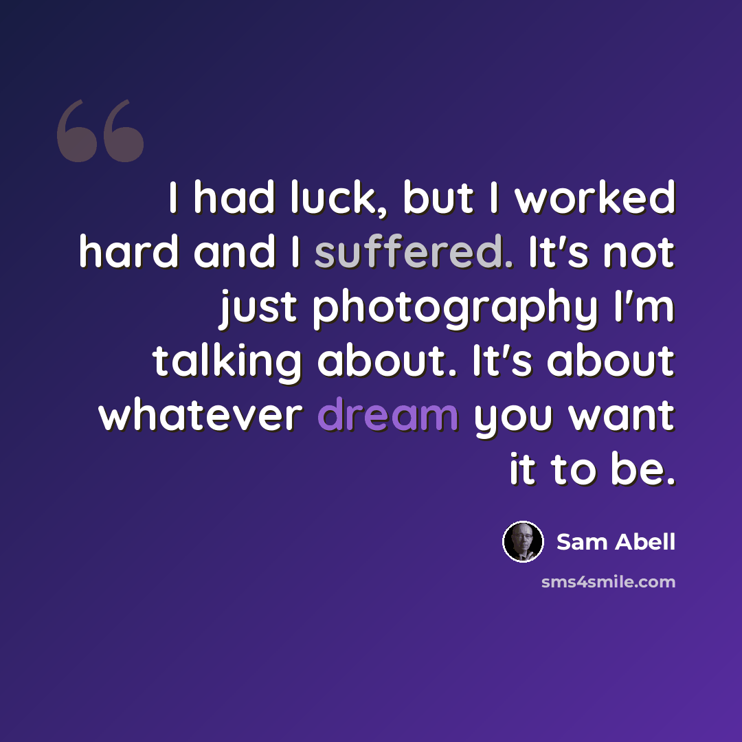 “I had luck, but I worked hard and I suffered. It's not just photography I'm talking about. It's about whatever dream you want it to be.” quote by Sam Abell