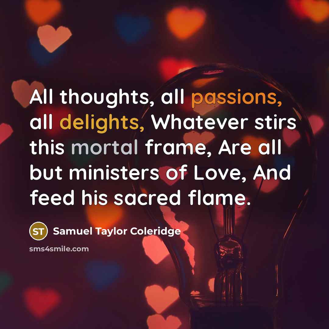 “All thoughts, all passions, all delights, Whatever stirs this mortal frame, Are all but ministers of Love, And feed his sacred flame.” quote by Samuel Taylor Coleridge
