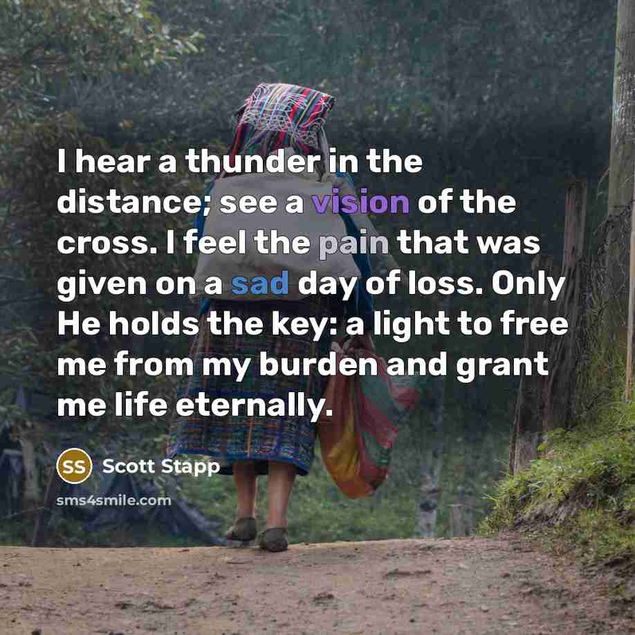 “I hear a thunder in the distance; see a vision of the cross. I feel the pain that was given on a sad day of loss. Only He holds the key: a light to free me from my burden and grant me life eternally.” quote by Scott Stapp