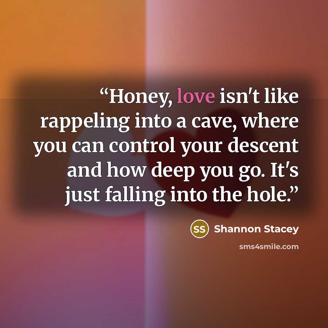 “Honey, love isn't like rappeling into a cave, where you can control your descent and how deep you go. It's just falling into the hole.” quote by Shannon Stacey