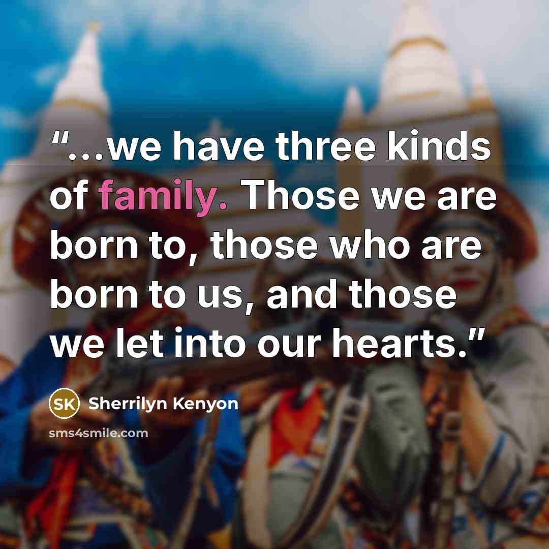 “...we have three kinds of family. Those we are born to, those who are born to us, and those we let into our hearts.” quote by Sherrilyn Kenyon
