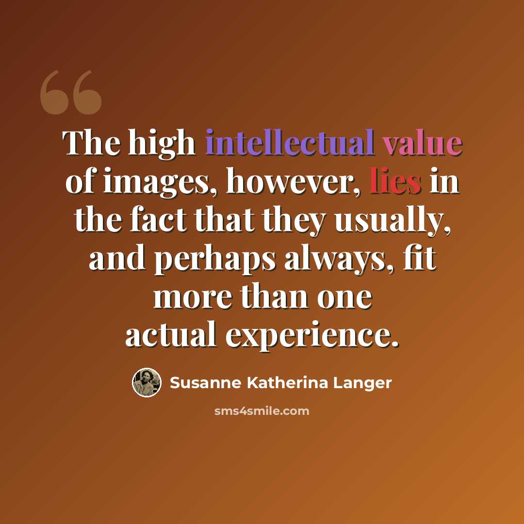“The high intellectual value of images, however, lies in the fact that they usually, and perhaps always, fit more than one actual experience.” quote by Susanne Katherina Langer