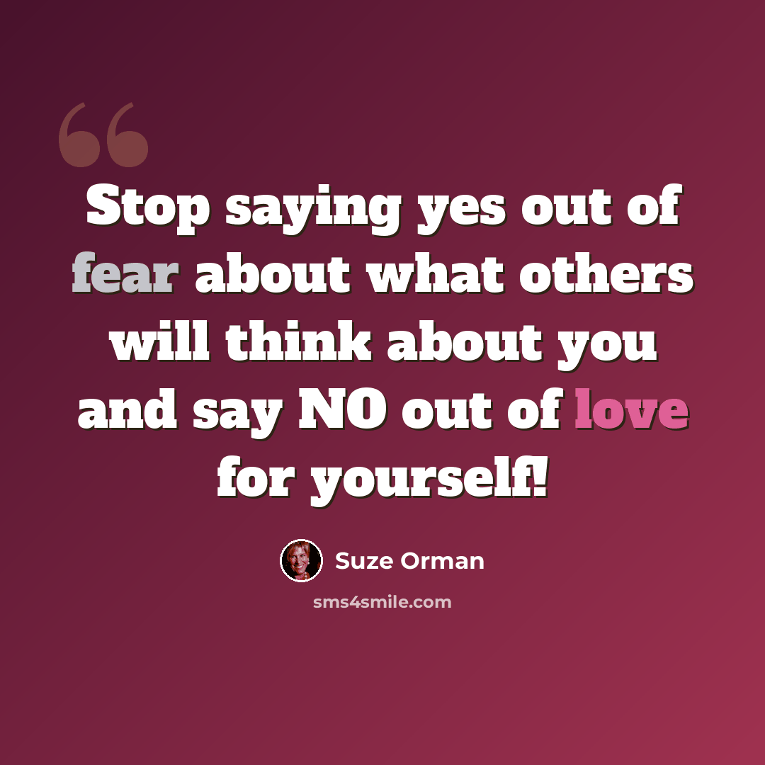 “Stop saying yes out of fear about what others will think about you and say NO out of love for yourself!” quote by Suze Orman