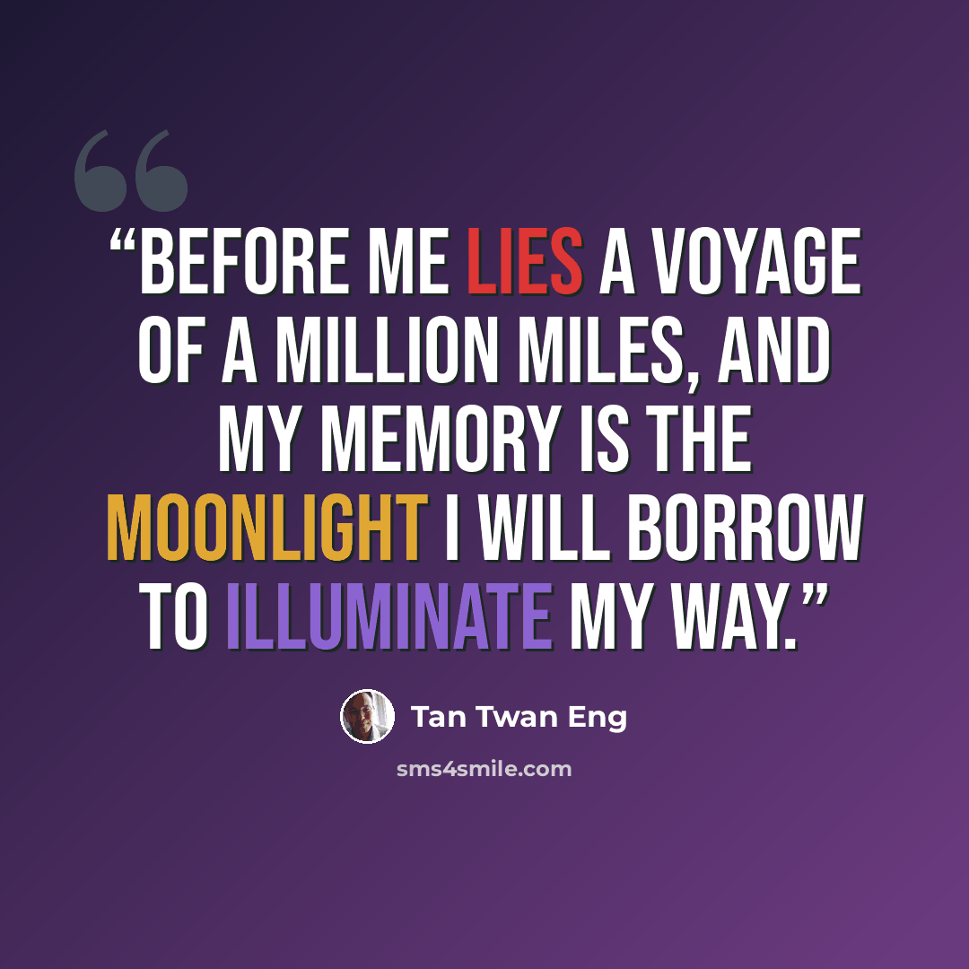 “Before me lies a voyage of a million miles, and my memory is the moonlight I will borrow to illuminate my way.” quote by Tan Twan Eng