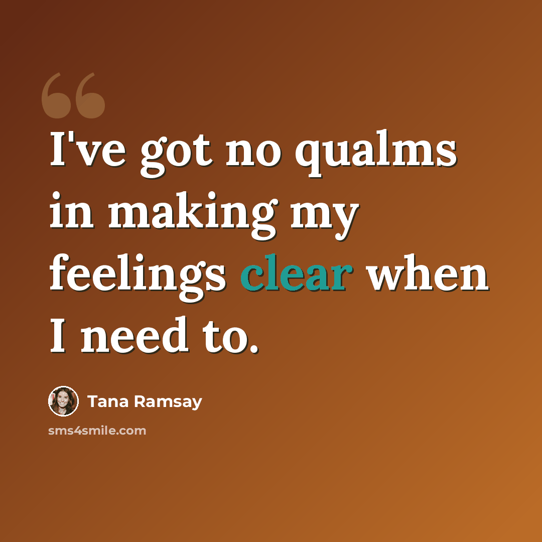 “I've got no qualms in making my feelings clear when I need to.” quote by Tana Ramsay