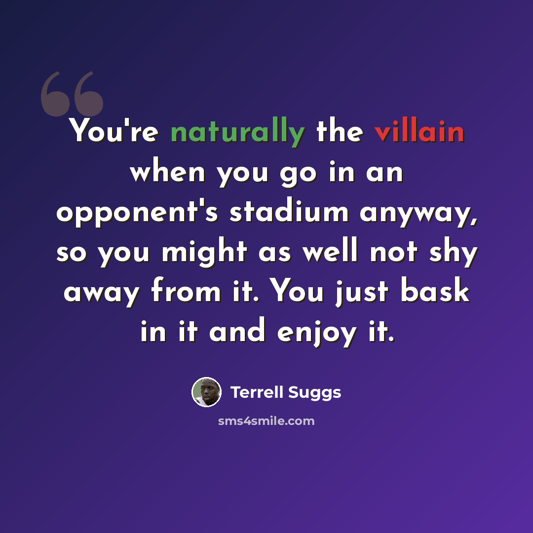 “You're naturally the villain when you go in an opponent's stadium anyway, so you might as well not shy away from it. You just bask in it and enjoy it.” quote by Terrell Suggs