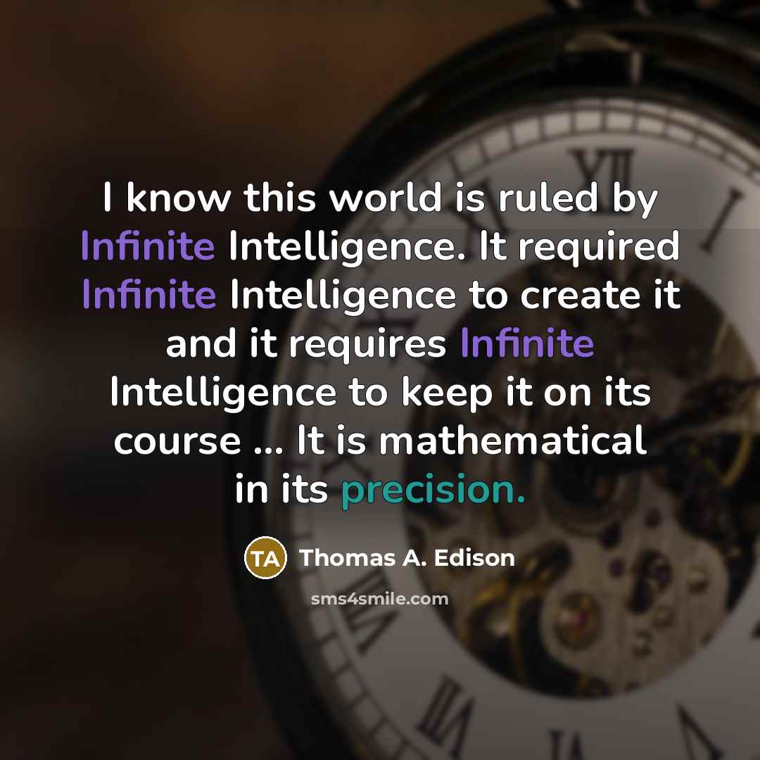“I know this world is ruled by Infinite Intelligence. It required Infinite Intelligence to create it and it requires Infinite Intelligence to keep it on its course ... It is mathematical in its precision.” quote by Thomas A. Edison