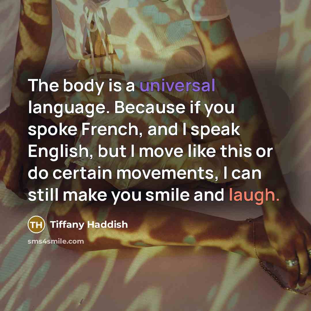 “The body is a universal language. Because if you spoke French, and I speak English, but I move like this or do certain movements, I can still make you smile and laugh.” quote by Tiffany Haddish