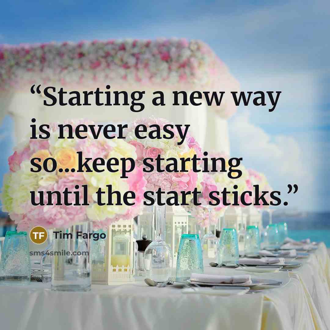 “Starting a new way is never easy so...keep starting until the start sticks.” quote by Tim Fargo