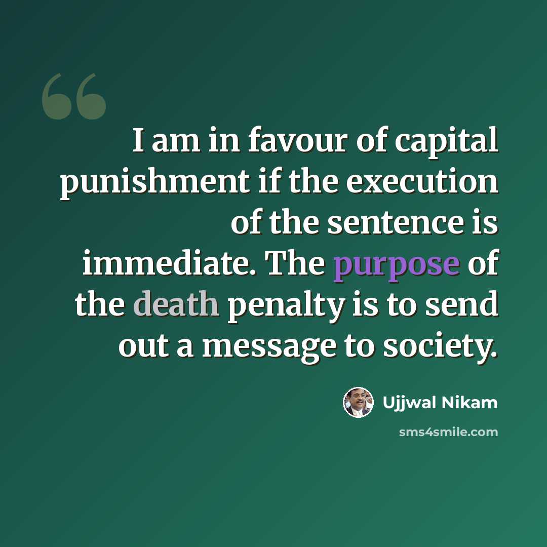 “I am in favour of capital punishment if the execution of the sentence is immediate. The purpose of the death penalty is to send out a message to society.” quote by Ujjwal Nikam