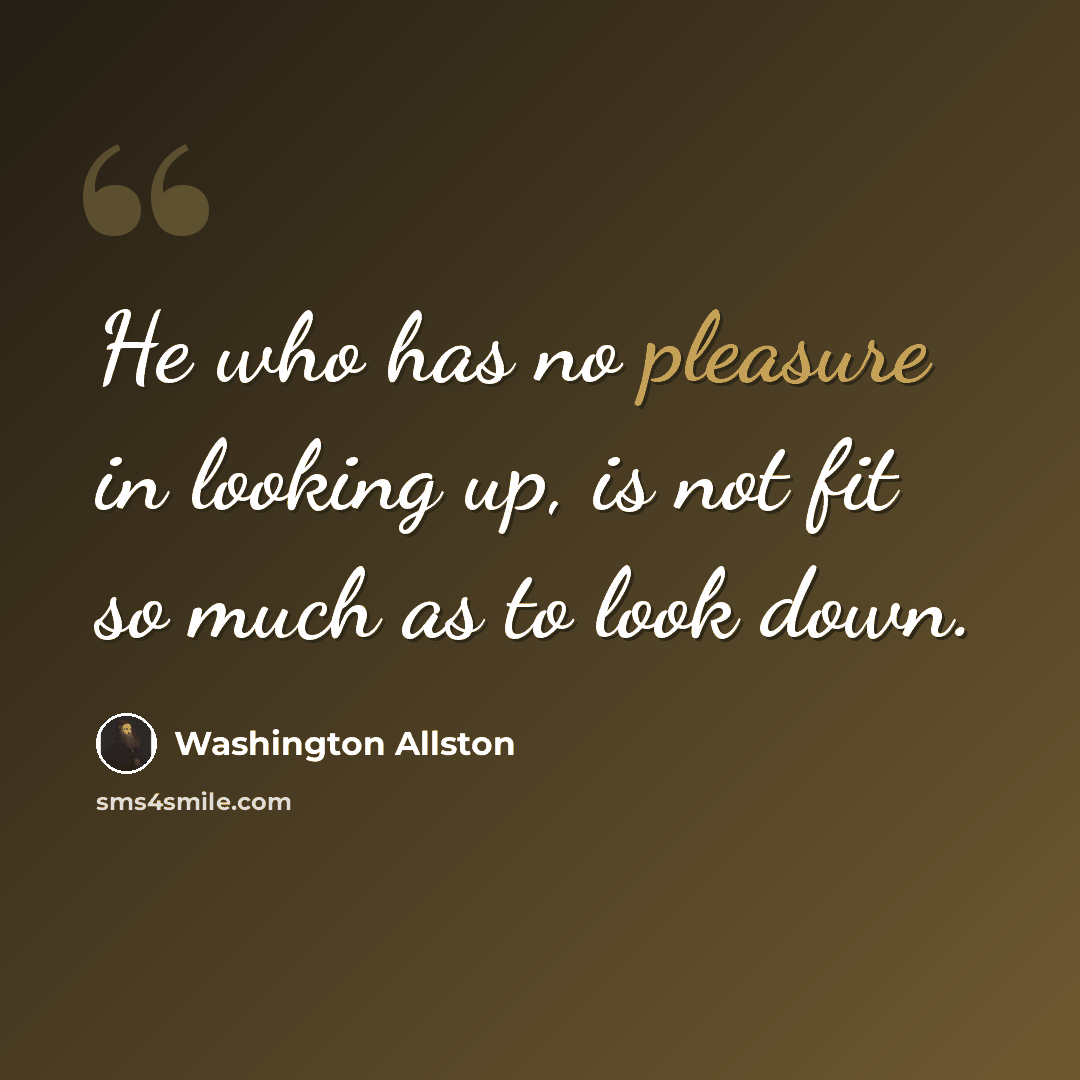“He who has no pleasure in looking up, is not fit so much as to look down.” quote by Washington Allston