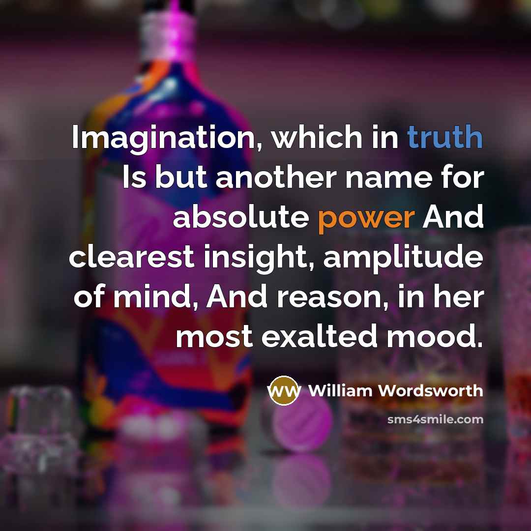 “Imagination, which in truth Is but another name for absolute power And clearest insight, amplitude of mind, And reason, in her most exalted mood.” quote by William Wordsworth