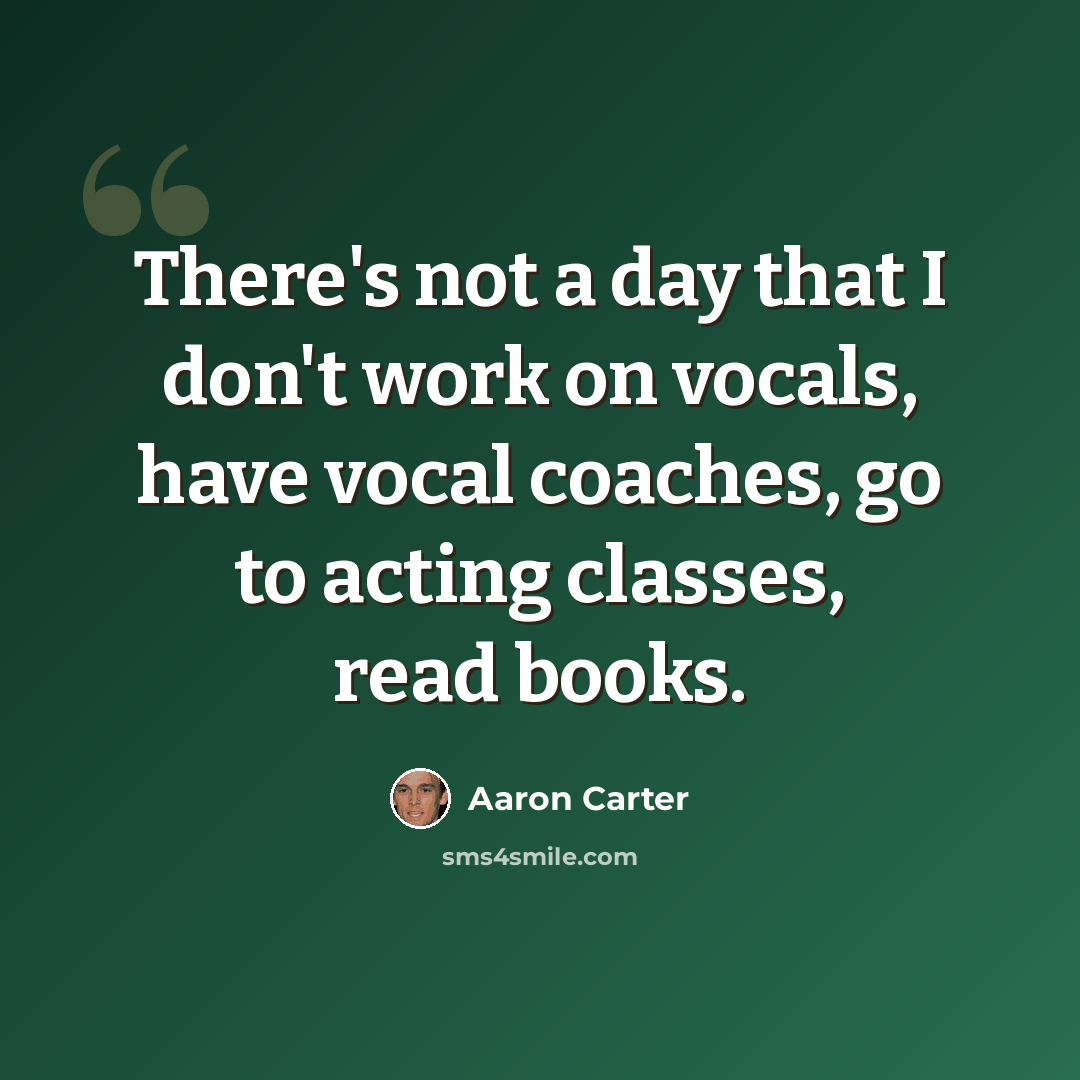 “There's not a day that I don't work on vocals, have vocal coaches, go to acting classes, read books.” quote by Aaron Carter