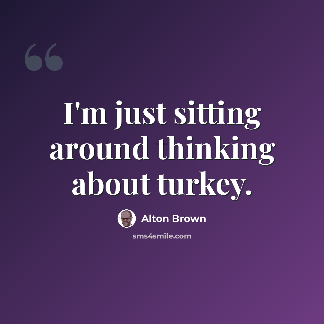 “I'm just sitting around thinking about turkey.” quote by Alton Brown